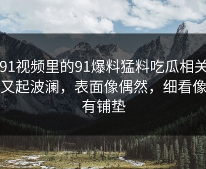 新91视频里的91爆料猛料吃瓜相关内容又起波澜，表面像偶然，细看像早有铺垫