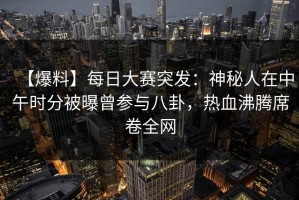 【爆料】每日大赛突发：神秘人在中午时分被曝曾参与八卦，热血沸腾席卷全网
