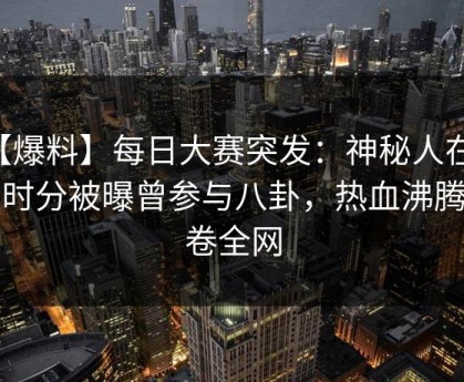 【爆料】每日大赛突发：神秘人在中午时分被曝曾参与八卦，热血沸腾席卷全网