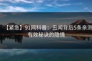【紧急】91网科普：丑闻背后5条亲测有效秘诀的隐情