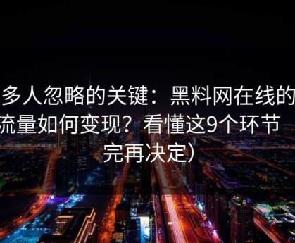 很多人忽略的关键：黑料网在线的灰色流量如何变现？看懂这9个环节（看完再决定）