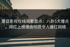 蘑菇影视在线观看盘点：八卦5大爆点，网红上榜理由彻底令人爆红网络