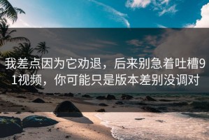 我差点因为它劝退，后来别急着吐槽91视频，你可能只是版本差别没调对