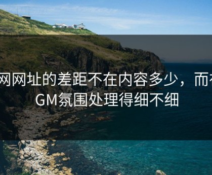 51网网址的差距不在内容多少，而在BGM氛围处理得细不细