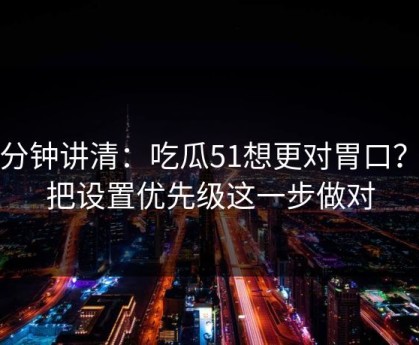 三分钟讲清：吃瓜51想更对胃口？先把设置优先级这一步做对