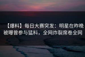 【爆料】每日大赛突发：明星在昨晚被曝曾参与猛料，全网炸裂席卷全网