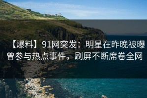 【爆料】91网突发：明星在昨晚被曝曾参与热点事件，刷屏不断席卷全网