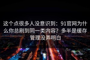 这个点很多人没意识到：91官网为什么你总刷到同一类内容？多半是缓存管理没弄明白