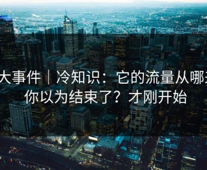 91大事件｜冷知识：它的流量从哪来 - 你以为结束了？才刚开始