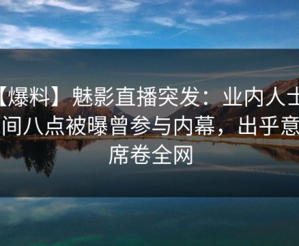 【爆料】魅影直播突发：业内人士在晚间八点被曝曾参与内幕，出乎意料席卷全网