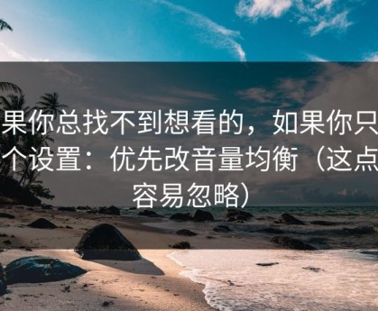 如果你总找不到想看的，如果你只改一个设置：优先改音量均衡（这点太容易忽略）