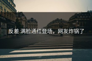 反差 满脸通红登场，网友炸锅了