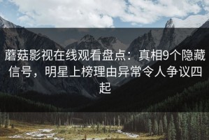蘑菇影视在线观看盘点：真相9个隐藏信号，明星上榜理由异常令人争议四起