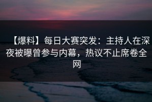 【爆料】每日大赛突发：主持人在深夜被曝曾参与内幕，热议不止席卷全网