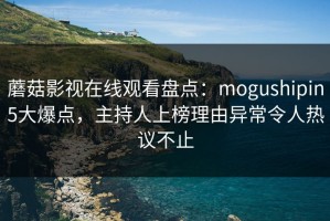 蘑菇影视在线观看盘点：mogushipin5大爆点，主持人上榜理由异常令人热议不止