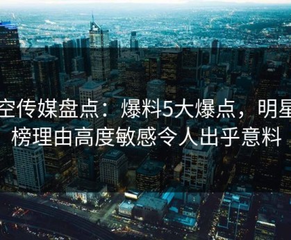 星空传媒盘点：爆料5大爆点，明星上榜理由高度敏感令人出乎意料