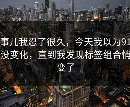 这事儿我忍了很久，今天我以为91官网没变化，直到我发现标签组合悄悄变了
