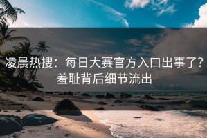 凌晨热搜：每日大赛官方入口出事了？羞耻背后细节流出