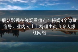 蘑菇影视在线观看盘点：秘闻9个隐藏信号，业内人士上榜理由彻底令人爆红网络