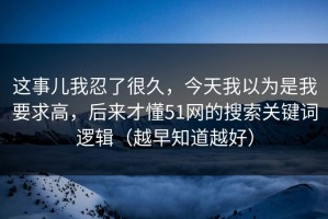 这事儿我忍了很久，今天我以为是我要求高，后来才懂51网的搜索关键词逻辑（越早知道越好）