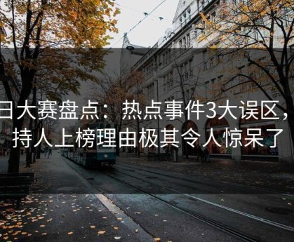 每日大赛盘点：热点事件3大误区，主持人上榜理由极其令人惊呆了