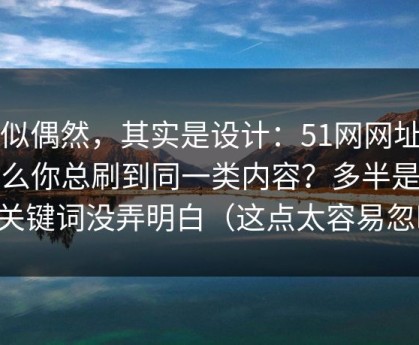 看似偶然，其实是设计：51网网址为什么你总刷到同一类内容？多半是搜索关键词没弄明白（这点太容易忽略）