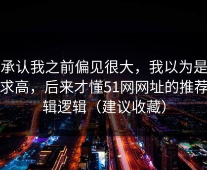 我承认我之前偏见很大，我以为是我要求高，后来才懂51网网址的推荐逻辑逻辑（建议收藏）