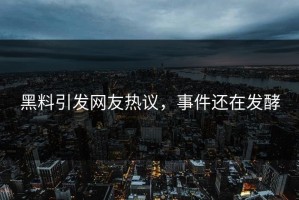 黑料引发网友热议，事件还在发酵