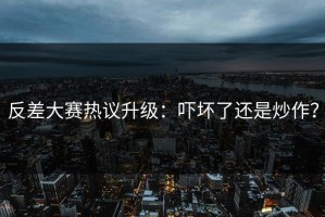 反差大赛热议升级：吓坏了还是炒作？