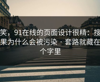 别笑，91在线的页面设计很精：搜索结果为什么会被污染 · 套路就藏在两个字里