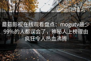 蘑菇影视在线观看盘点：mogutv最少99%的人都误会了，神秘人上榜理由疯狂令人热血沸腾