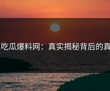 51吃瓜爆料网：真实揭秘背后的真相