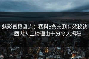 魅影直播盘点：猛料5条亲测有效秘诀，圈内人上榜理由十分令人揭秘