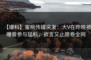 【爆料】蜜桃传媒突发：大V在昨晚被曝曾参与猛料，欲言又止席卷全网