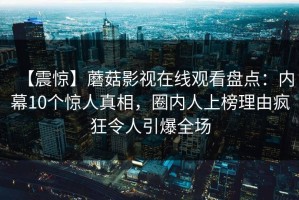 【震惊】蘑菇影视在线观看盘点：内幕10个惊人真相，圈内人上榜理由疯狂令人引爆全场