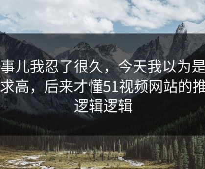 这事儿我忍了很久，今天我以为是我要求高，后来才懂51视频网站的推荐逻辑逻辑
