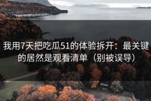 我用7天把吃瓜51的体验拆开：最关键的居然是观看清单（别被误导）