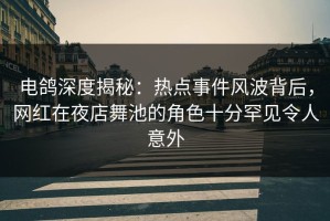 电鸽深度揭秘：热点事件风波背后，网红在夜店舞池的角色十分罕见令人意外