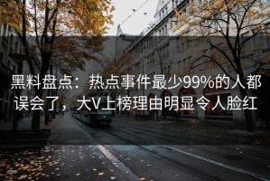 黑料盘点：热点事件最少99%的人都误会了，大V上榜理由明显令人脸红