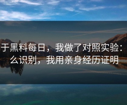 关于黑料每日，我做了对照实验：怎么识别，我用亲身经历证明