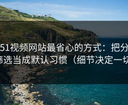 用51视频网站最省心的方式：把分类筛选当成默认习惯（细节决定一切）