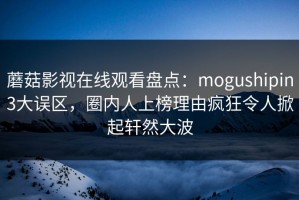 蘑菇影视在线观看盘点：mogushipin3大误区，圈内人上榜理由疯狂令人掀起轩然大波
