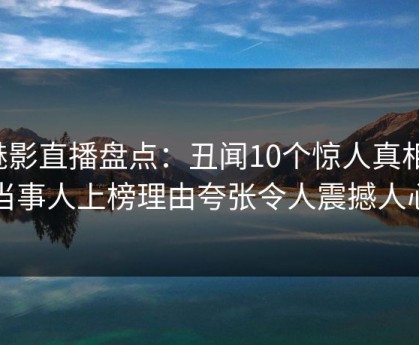 魅影直播盘点：丑闻10个惊人真相，当事人上榜理由夸张令人震撼人心