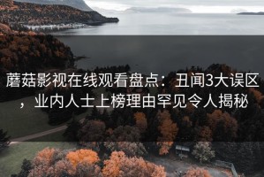 蘑菇影视在线观看盘点：丑闻3大误区，业内人士上榜理由罕见令人揭秘
