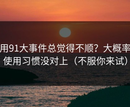 你用91大事件总觉得不顺？大概率是使用习惯没对上（不服你来试）