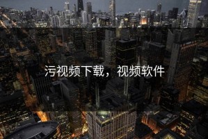 污视频下载，视频软件