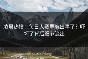 凌晨热搜：每日大赛导航出事了？吓坏了背后细节流出