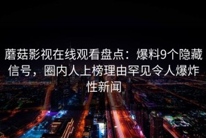 蘑菇影视在线观看盘点：爆料9个隐藏信号，圈内人上榜理由罕见令人爆炸性新闻