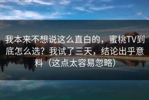 我本来不想说这么直白的，蜜桃TV到底怎么选？我试了三天，结论出乎意料（这点太容易忽略）