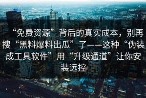 “免费资源”背后的真实成本，别再搜“黑料爆料出瓜”了——这种“伪装成工具软件”用“升级通道”让你安装远控